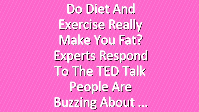 Do Diet and Exercise Really Make You Fat? Experts Respond to the TED Talk People Are Buzzing About 